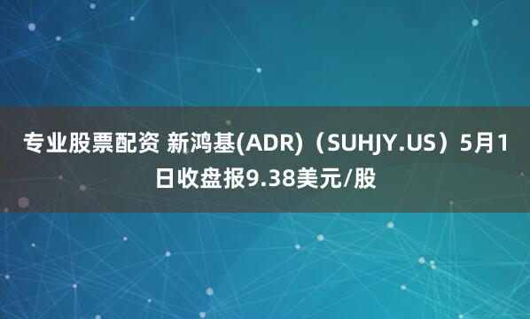 专业股票配资 新鸿基(ADR)（SUHJY.US）5月1日收盘报9.38美元/股