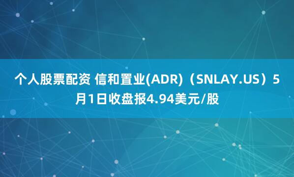 个人股票配资 信和置业(ADR)（SNLAY.US）5月1日收盘报4.94美元/股