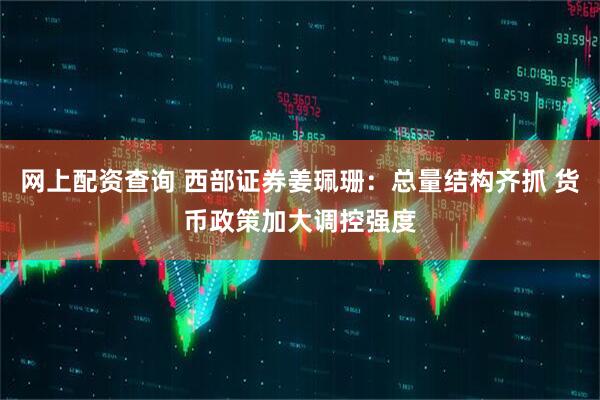网上配资查询 西部证券姜珮珊：总量结构齐抓 货币政策加大调控强度