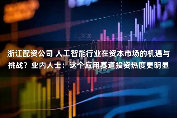 浙江配资公司 人工智能行业在资本市场的机遇与挑战？业内人士：这个应用赛道投资热度更明显