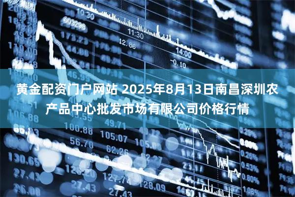 黄金配资门户网站 2025年8月13日南昌深圳农产品中心批发市场有限公司价格行情