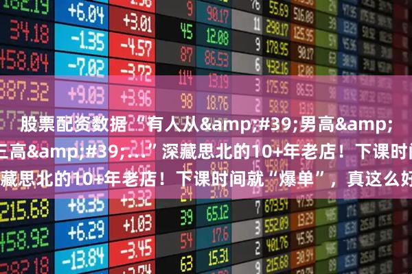 股票配资数据 “有人从'男高'吃到'三高'…”深藏思北的10+年老店！下课时间就“爆单”，真这么好吃？