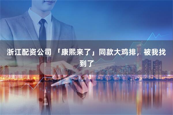 浙江配资公司 「康熙来了」同款大鸡排，被我找到了