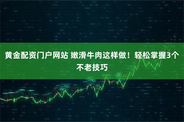 黄金配资门户网站 嫩滑牛肉这样做！轻松掌握3个不老技巧