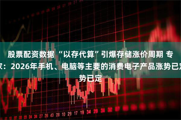 股票配资数据 “以存代算”引爆存储涨价周期 专家：2026年手机、电脑等主要的消费电子产品涨势已定