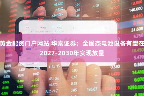 黄金配资门户网站 华泰证券：全固态电池设备有望在2027-2030年实现放量