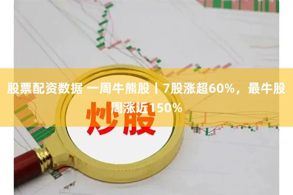 股票配资数据 一周牛熊股丨7股涨超60%，最牛股周涨近150%
