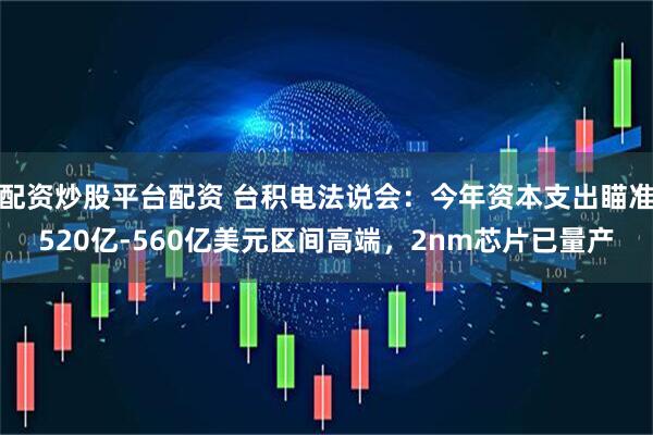 配资炒股平台配资 台积电法说会：今年资本支出瞄准520亿-560亿美元区间高端，2nm芯片已量产