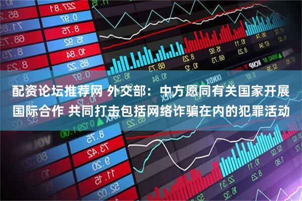 配资论坛推荐网 外交部：中方愿同有关国家开展国际合作 共同打击包括网络诈骗在内的犯罪活动
