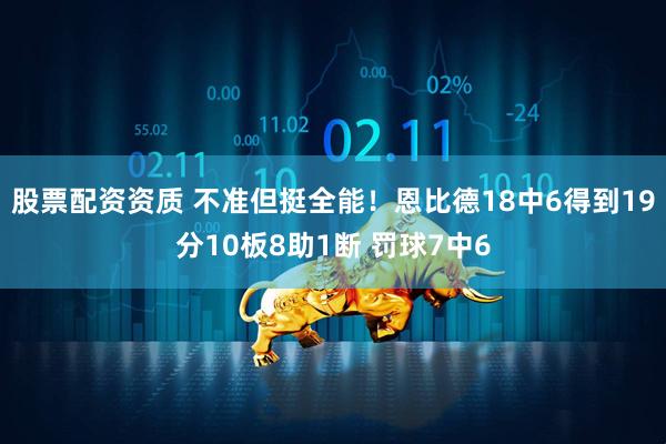 股票配资资质 不准但挺全能！恩比德18中6得到19分10板8助1断 罚球7中6