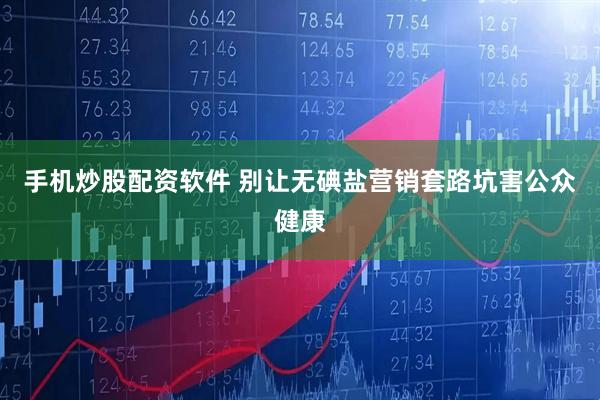 手机炒股配资软件 别让无碘盐营销套路坑害公众健康