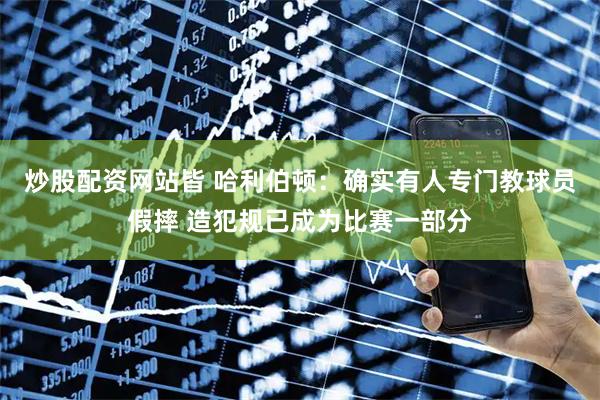 炒股配资网站皆 哈利伯顿：确实有人专门教球员假摔 造犯规已成为比赛一部分