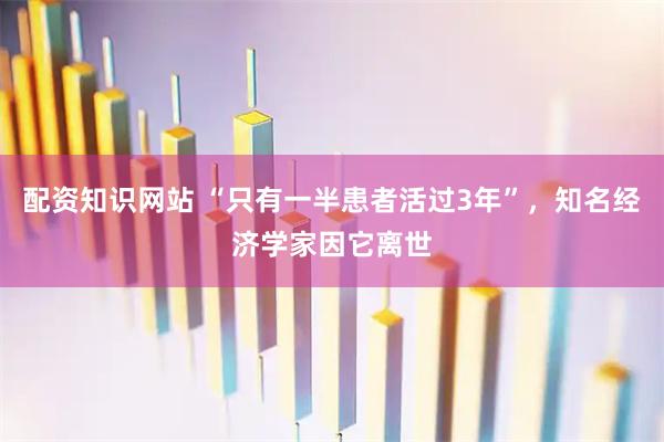 配资知识网站 “只有一半患者活过3年”，知名经济学家因它离世