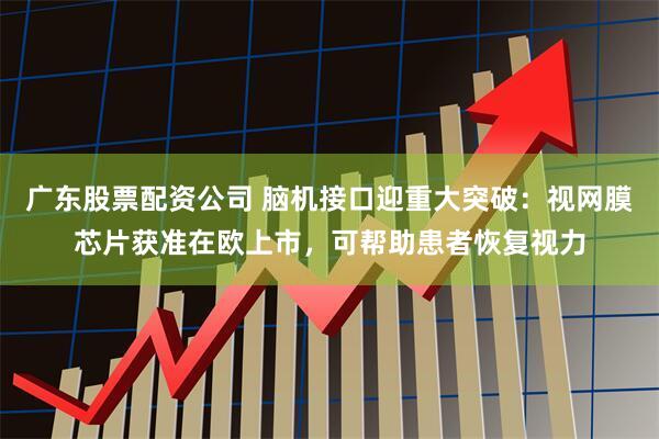 广东股票配资公司 脑机接口迎重大突破：视网膜芯片获准在欧上市，可帮助患者恢复视力