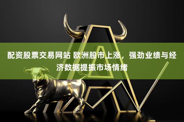 配资股票交易网站 欧洲股市上涨，强劲业绩与经济数据提振市场情绪