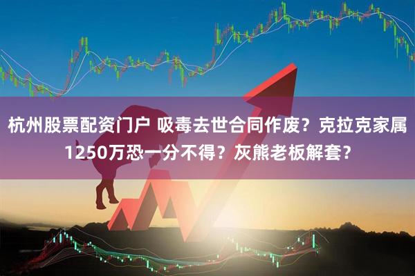 杭州股票配资门户 吸毒去世合同作废？克拉克家属1250万恐一分不得？灰熊老板解套？